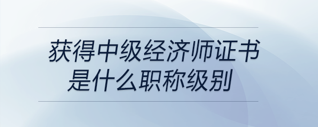 獲得中級(jí)經(jīng)濟(jì)師證書是什么職稱級(jí)別