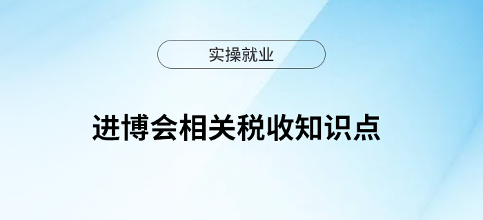 進(jìn)博會相關(guān)稅收知識點快來了解下吧！