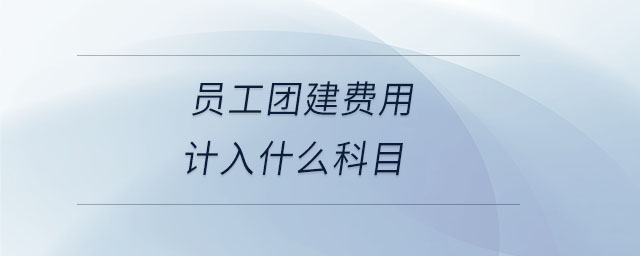 員工團(tuán)建費用計入什么科目