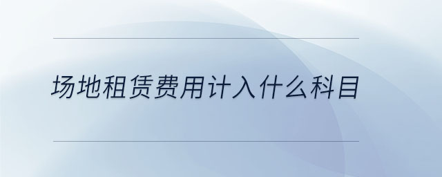 場(chǎng)地租賃費(fèi)用計(jì)入什么科目
