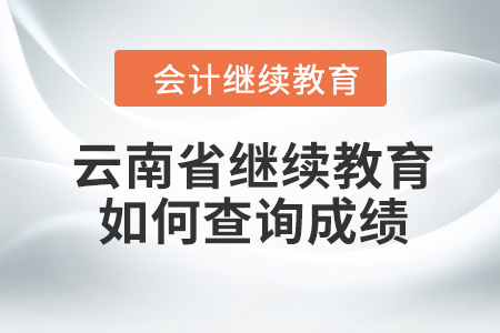 2023年云南省會(huì)計(jì)人員繼續(xù)教育如何查詢成績？