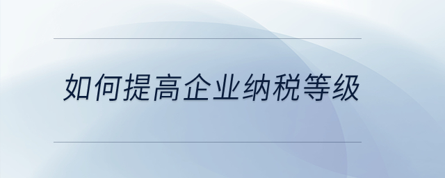 如何提高企業(yè)納稅等級(jí)？