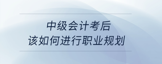中級會計考后該如何進行職業(yè)規(guī)劃？