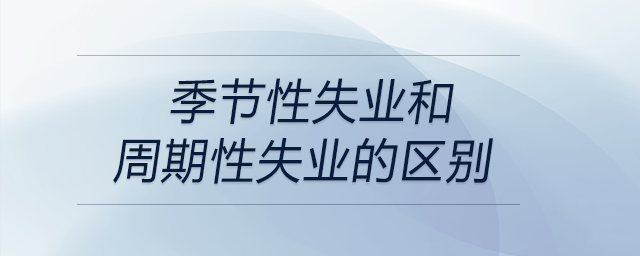 季節(jié)性失業(yè)和周期性失業(yè)的區(qū)別