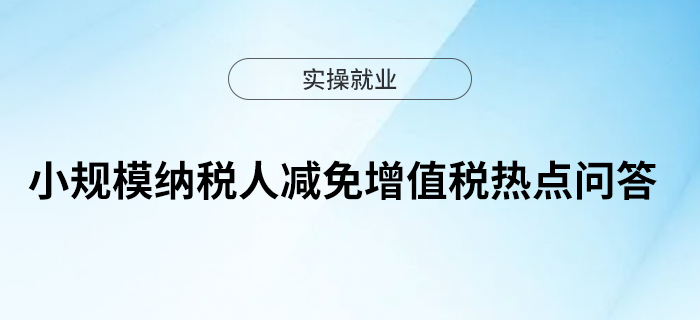 小規(guī)模納稅人減免增值稅熱點(diǎn)問答