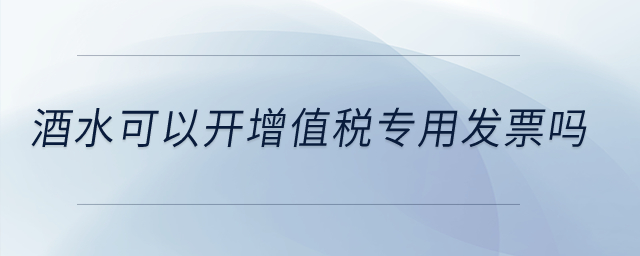 酒水可以開(kāi)增值稅專(zhuān)用發(fā)票嗎？