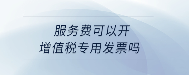 服務費可以開增值稅專用發(fā)票嗎？