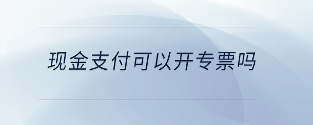 現(xiàn)金支付可以開專票嗎？