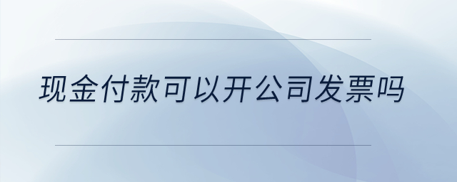 現(xiàn)金付款可以開公司發(fā)票嗎？