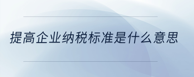 提高企業(yè)納稅標(biāo)準(zhǔn)是什么意思？