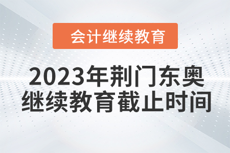 2023年荊門東奧會計(jì)繼續(xù)教育截止時(shí)間