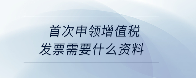 首次申領(lǐng)增值稅發(fā)票需要什么資料？