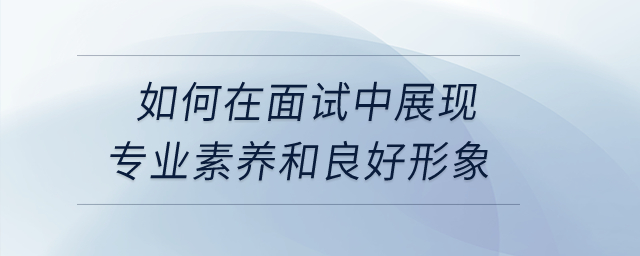 如何在面試中展現(xiàn)專業(yè)素養(yǎng)和良好形象？