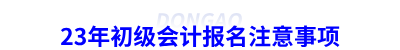 23年初級會(huì)計(jì)報(bào)名注意事項(xiàng)