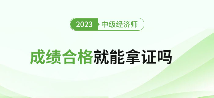 2023年中級(jí)經(jīng)濟(jì)師考試成績(jī)合格就能拿證嗎？如何領(lǐng)證？