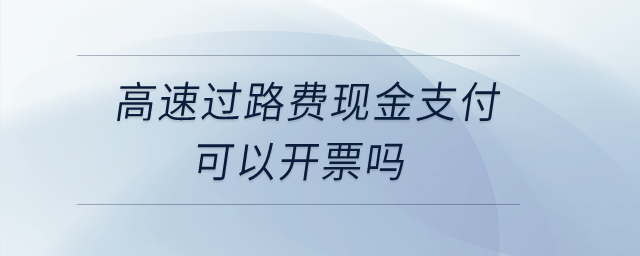 高速過路費現(xiàn)金支付可以開票嗎？