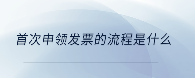 首次申領(lǐng)發(fā)票的流程是什么？