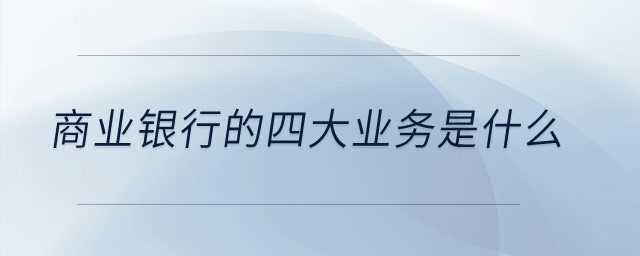 商業(yè)銀行的四大業(yè)務(wù)是什么？