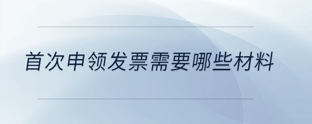首次申領(lǐng)發(fā)票需要哪些材料？