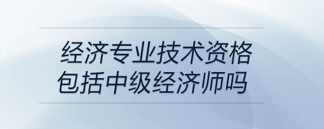 經(jīng)濟專業(yè)技術資格包括中級經(jīng)濟師嗎