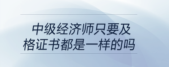 中級經(jīng)濟(jì)師只要及格證書都是一樣的嗎