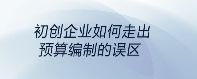 初創(chuàng)企業(yè)如何走出預(yù)算編制的誤區(qū)？