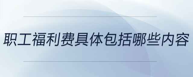 職工福利費具體包括哪些內(nèi)容？