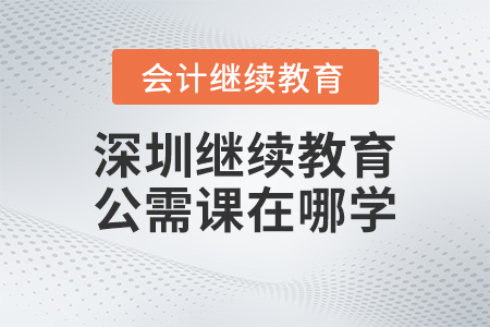 深圳會計(jì)繼續(xù)教育公需課2023年在哪學(xué)習(xí)？