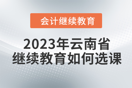 2023年云南省會計人員繼續(xù)教育如何選課？