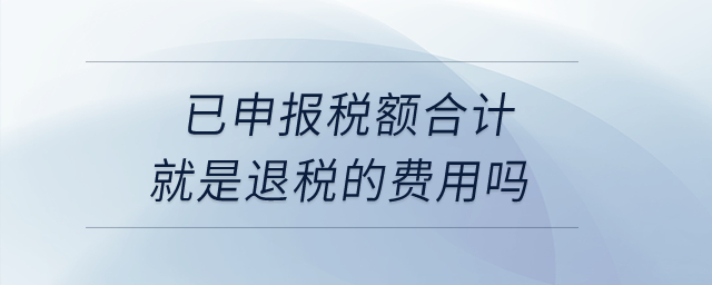已申報(bào)稅額合計(jì)就是退稅的費(fèi)用嗎？