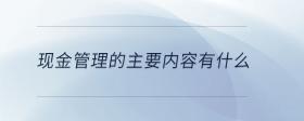 現(xiàn)金管理的主要內(nèi)容有什么