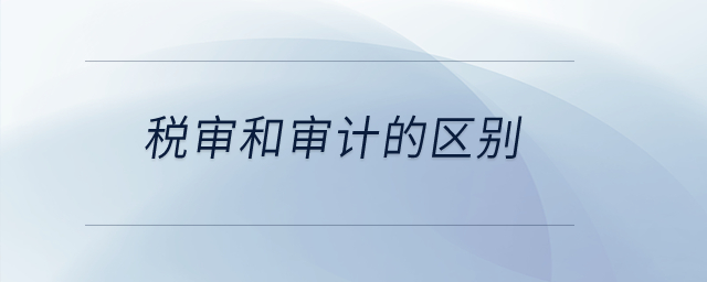 稅審和審計(jì)的區(qū)別？