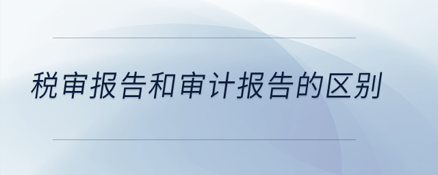 稅審報(bào)告和審計(jì)報(bào)告的區(qū)別？