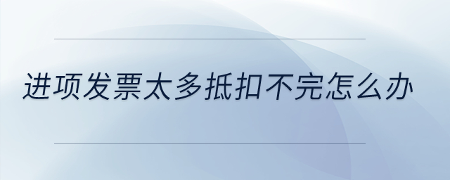 進(jìn)項(xiàng)發(fā)票太多抵扣不完怎么辦？