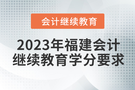 2023年福建會(huì)計(jì)人員繼續(xù)教育學(xué)分要求