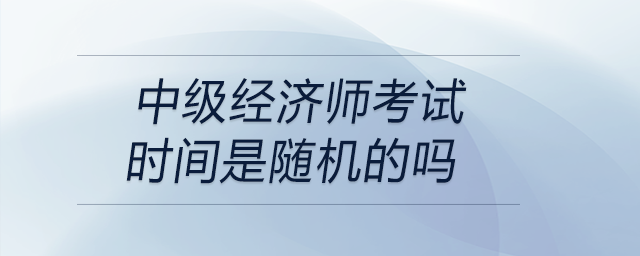 中級經(jīng)濟師考試時間是隨機的嗎