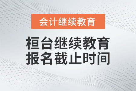 2023年桓臺(tái)縣會(huì)計(jì)人員繼續(xù)教育平臺(tái)報(bào)名截止時(shí)間
