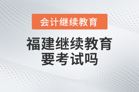 2023年福建會計繼續(xù)教育要考試嗎？