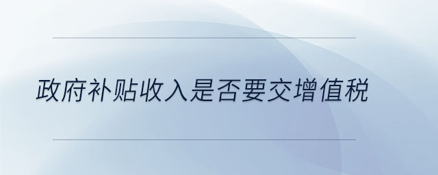 政府補(bǔ)貼收入是否要交增值稅