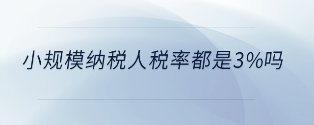 小規(guī)模納稅人稅率都是3%嗎？