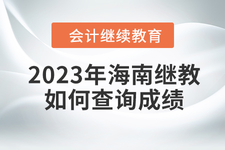2023年海南會計(jì)繼續(xù)教育如何查詢成績？