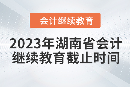 2023年湖南省會計人員繼續(xù)教育截止時間
