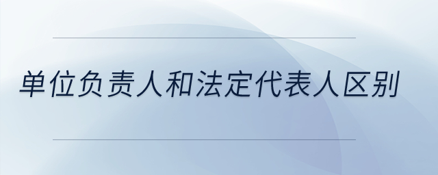 單位負(fù)責(zé)人和法定代表人區(qū)別？