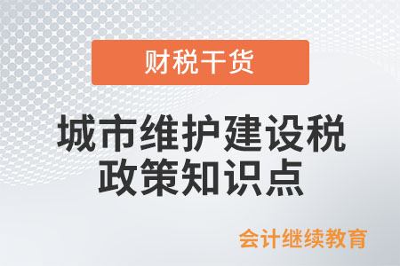 城市維護(hù)建設(shè)稅法政策要點(diǎn)，速來了解！
