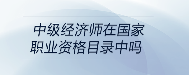 中級(jí)經(jīng)濟(jì)師在國(guó)家職業(yè)資格目錄中嗎