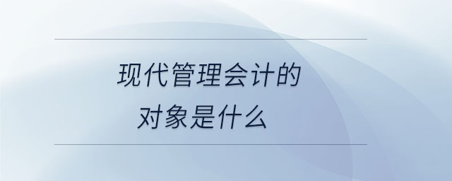 現(xiàn)代管理會(huì)計(jì)的對(duì)象是什么