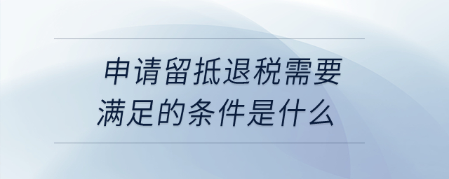 申請留抵退稅需要滿足的條件是什么？