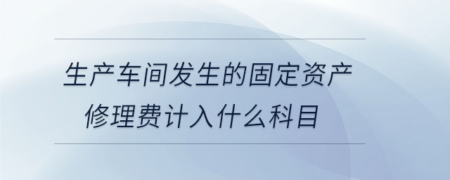 生產(chǎn)車間發(fā)生的固定資產(chǎn)修理費計入什么科目