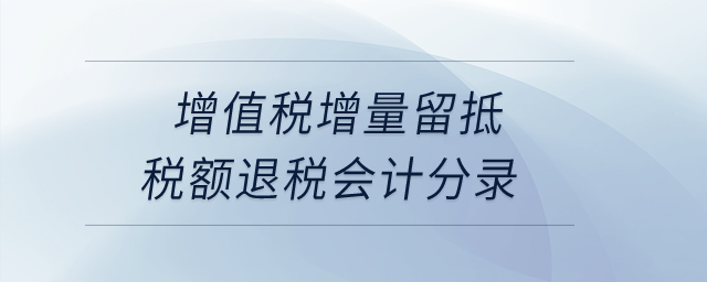 增值稅增量留抵稅額退稅會計分錄？