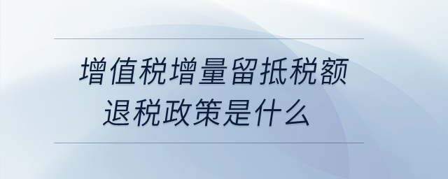 增值稅增量留抵稅額退稅政策是什么？